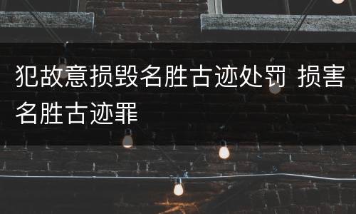 犯故意损毁名胜古迹处罚 损害名胜古迹罪