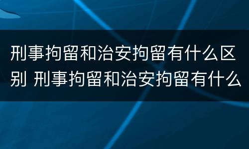 刑事拘留和治安拘留有什么区别 刑事拘留和治安拘留有什么区别吗