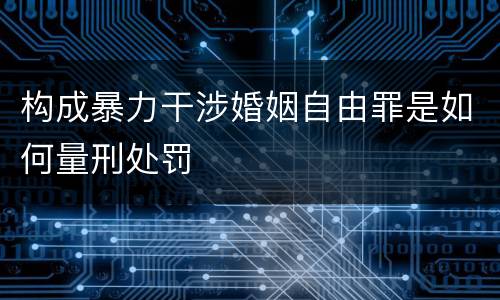构成暴力干涉婚姻自由罪是如何量刑处罚