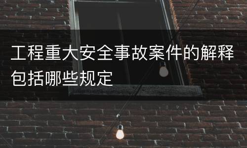 工程重大安全事故案件的解释包括哪些规定