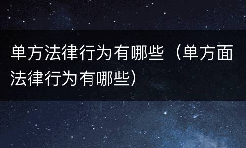 单方法律行为有哪些（单方面法律行为有哪些）