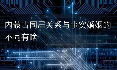 内蒙古同居关系与事实婚姻的不同有啥