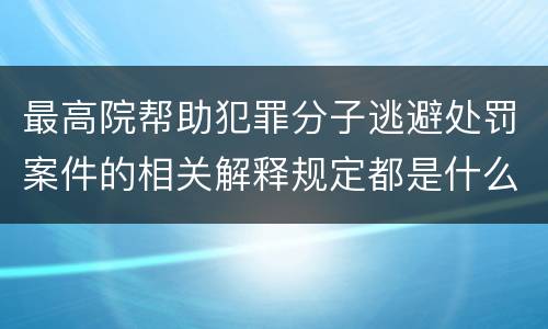 最高院帮助犯罪分子逃避处罚案件的相关解释规定都是什么