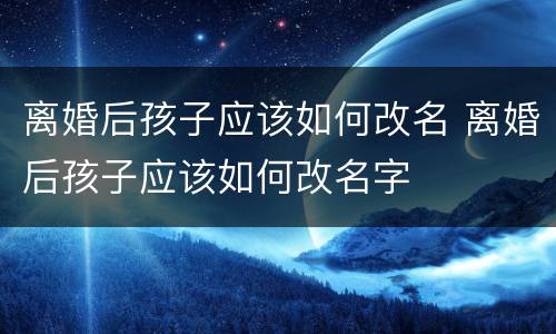 离婚后孩子应该如何改名 离婚后孩子应该如何改名字