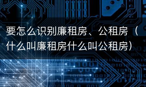 要怎么识别廉租房、公租房（什么叫廉租房什么叫公租房）