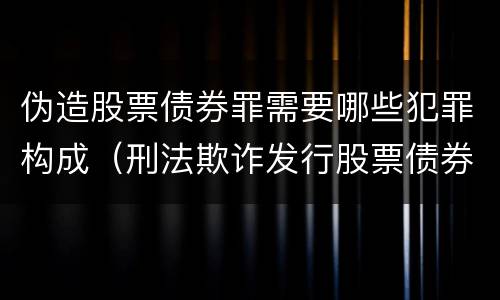 伪造股票债券罪需要哪些犯罪构成（刑法欺诈发行股票债券罪）
