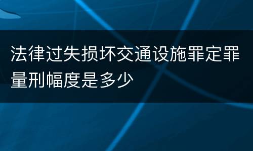 法律过失损坏交通设施罪定罪量刑幅度是多少