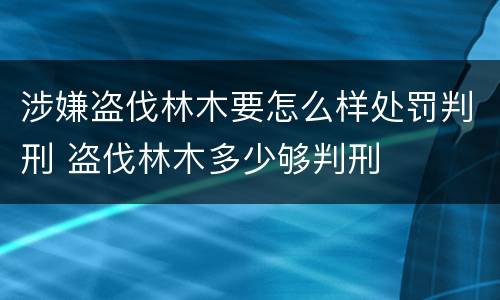 涉嫌盗伐林木要怎么样处罚判刑 盗伐林木多少够判刑