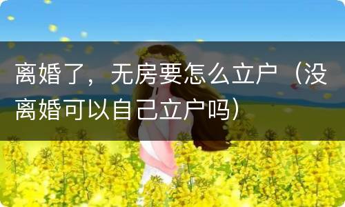 离婚了，无房要怎么立户（没离婚可以自己立户吗）