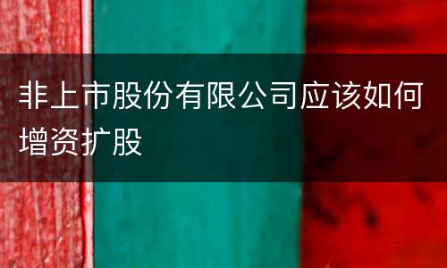 非上市股份有限公司应该如何增资扩股