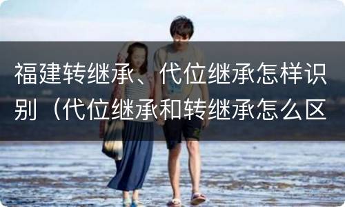 福建转继承、代位继承怎样识别（代位继承和转继承怎么区分）