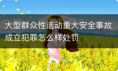 大型群众性活动重大安全事故成立犯罪怎么样处罚
