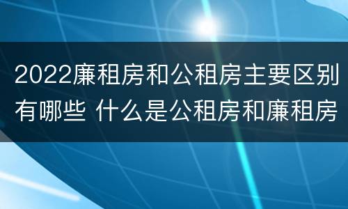 2022廉租房和公租房主要区别有哪些 什么是公租房和廉租房