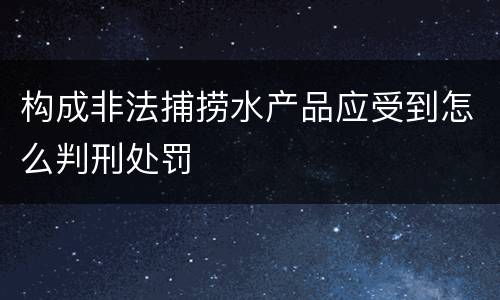 构成非法捕捞水产品应受到怎么判刑处罚