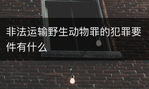 非法运输野生动物罪的犯罪要件有什么