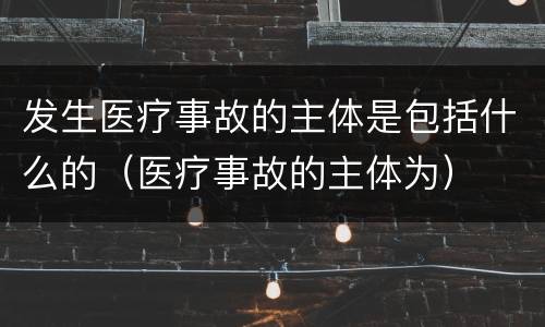 发生医疗事故的主体是包括什么的（医疗事故的主体为）