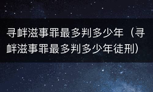 寻衅滋事罪最多判多少年（寻衅滋事罪最多判多少年徒刑）