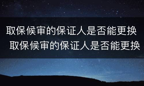 取保候审的保证人是否能更换 取保候审的保证人是否能更换呢