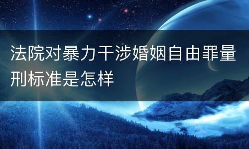 法院对暴力干涉婚姻自由罪量刑标准是怎样