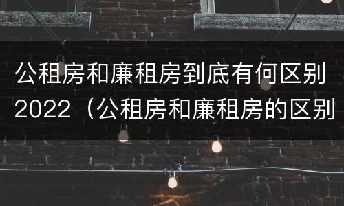 公租房和廉租房到底有何区别2022（公租房和廉租房的区别）