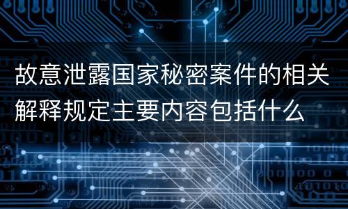 故意泄露国家秘密案件的相关解释规定主要内容包括什么