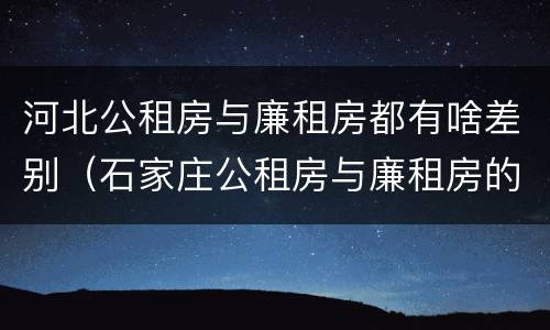 河北公租房与廉租房都有啥差别（石家庄公租房与廉租房的区别）