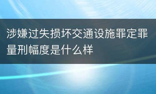 涉嫌过失损坏交通设施罪定罪量刑幅度是什么样