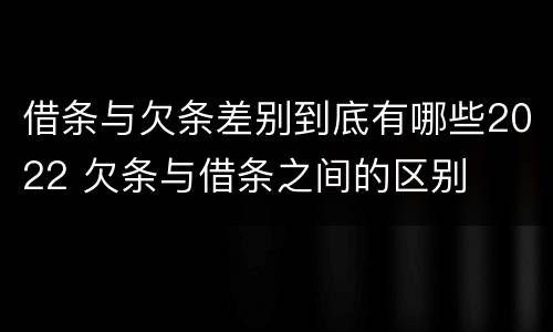 借条与欠条差别到底有哪些2022 欠条与借条之间的区别