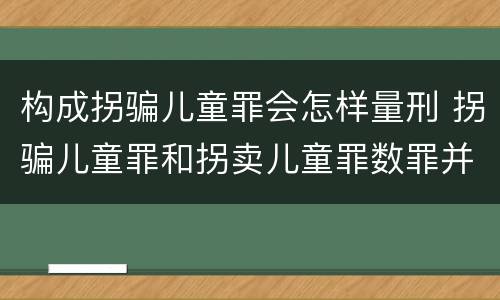构成拐骗儿童罪会怎样量刑 拐骗儿童罪和拐卖儿童罪数罪并罚