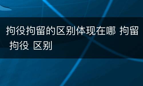 拘役拘留的区别体现在哪 拘留 拘役 区别