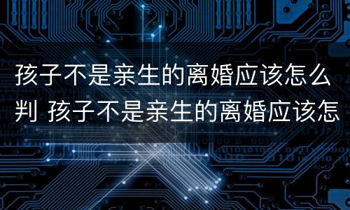 孩子不是亲生的离婚应该怎么判 孩子不是亲生的离婚应该怎么判决