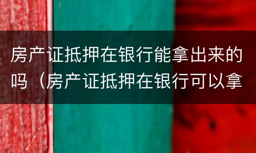 房产证抵押在银行能拿出来的吗（房产证抵押在银行可以拿出来吗）
