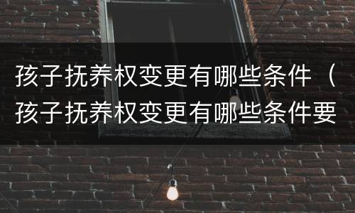 孩子抚养权变更有哪些条件（孩子抚养权变更有哪些条件要求）
