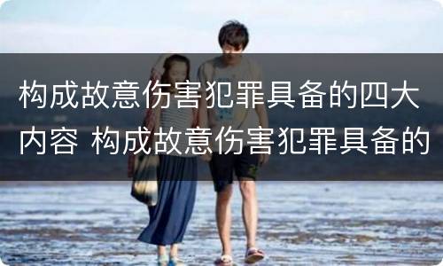 构成故意伤害犯罪具备的四大内容 构成故意伤害犯罪具备的四大内容包括