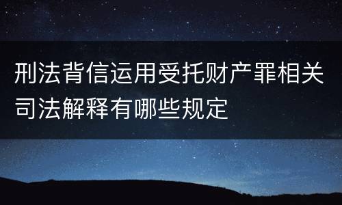 刑法背信运用受托财产罪相关司法解释有哪些规定