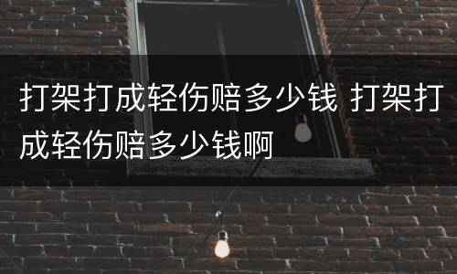 打架打成轻伤赔多少钱 打架打成轻伤赔多少钱啊