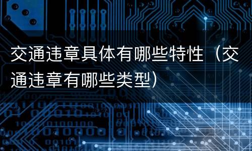 交通违章具体有哪些特性（交通违章有哪些类型）