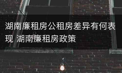 湖南廉租房公租房差异有何表现 湖南廉租房政策
