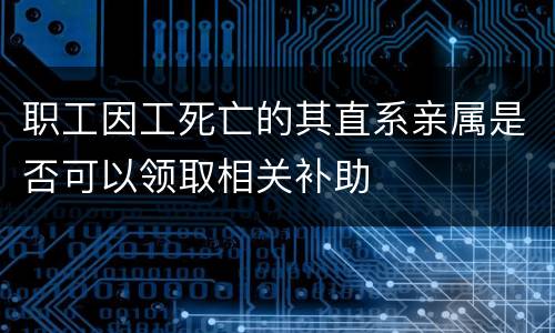 职工因工死亡的其直系亲属是否可以领取相关补助