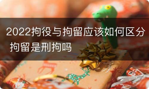2022拘役与拘留应该如何区分 拘留是刑拘吗
