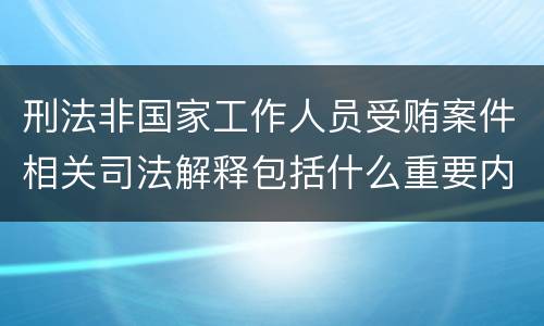 刑法非国家工作人员受贿案件相关司法解释包括什么重要内容