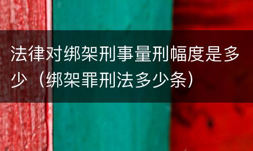 法律对绑架刑事量刑幅度是多少（绑架罪刑法多少条）