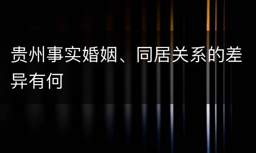 贵州事实婚姻、同居关系的差异有何