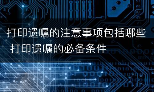 打印遗嘱的注意事项包括哪些 打印遗嘱的必备条件
