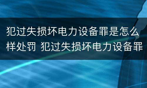 犯过失损坏电力设备罪是怎么样处罚 犯过失损坏电力设备罪是怎么样处罚的