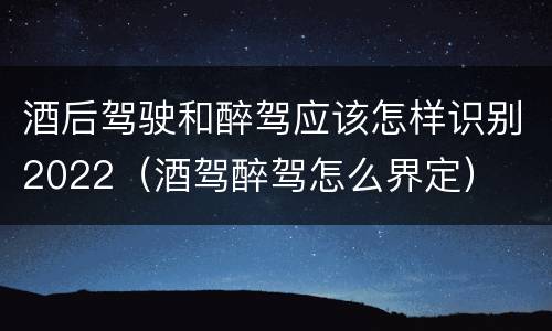 酒后驾驶和醉驾应该怎样识别2022（酒驾醉驾怎么界定）