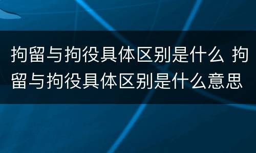 拘留与拘役具体区别是什么 拘留与拘役具体区别是什么意思