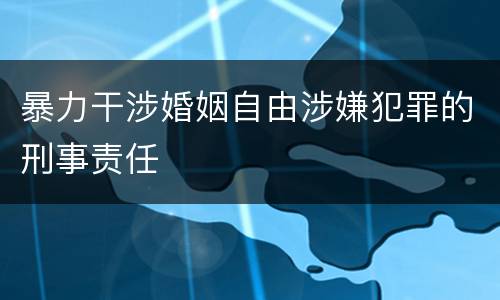暴力干涉婚姻自由涉嫌犯罪的刑事责任