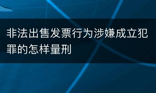 非法出售发票行为涉嫌成立犯罪的怎样量刑