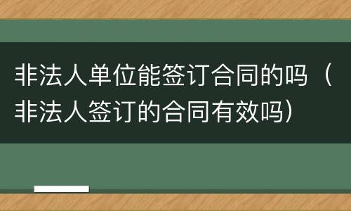 非法人单位能签订合同的吗（非法人签订的合同有效吗）